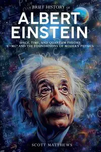 A Brief History of Albert Einstein - Space, Time, and Quantum Theory - Scott Matthews