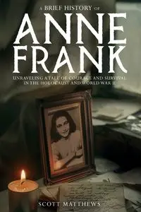 A Brief History of Anne Frank - Unravelling a Tale of Courage and Survival in the Holocaust and World War II - Scott Matthews