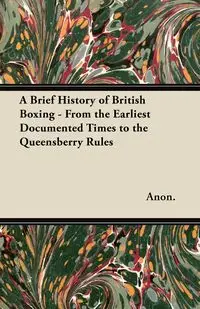 A Brief History of British Boxing - From the Earliest Documented Times to the Queensberry Rules - Anon.