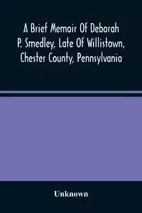 A Brief Memoir Of Deborah P. Smedley, Late Of Willistown, Chester County, Pennsylvania - Unknown