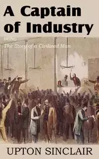 A Captain of Industry, Being the Story of a Civilized Man - Sinclair Upton