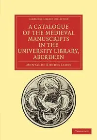 A Catalogue of the Medieval Manuscripts in the University Library, Aberdeen - James Montague Rhodes