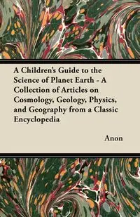 A   Children's Guide to the Science of Planet Earth - A Collection of Articles on Cosmology, Geology, Physics, and Geography from a Classic Encycloped - Anon