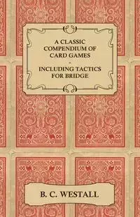 A Classic Compendium of Card Games - Including Tactics for Bridge - Westall B. C.