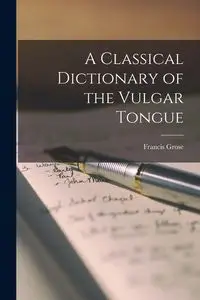 A Classical Dictionary of the Vulgar Tongue - Francis Grose