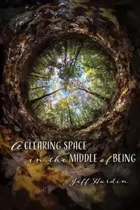 A Clearing Space in the Middle of Being - Jeff Hardin