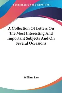 A Collection Of Letters On The Most Interesting And Important Subjects And On Several Occasions - William Law