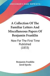 A Collection Of The Familiar Letters And Miscellaneous Papers Of Benjamin Franklin - Franklin Benjamin