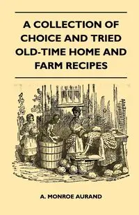 A Collection of Choice and Tried Old-Time Home and Farm Recipes - Aurand A. Monroe