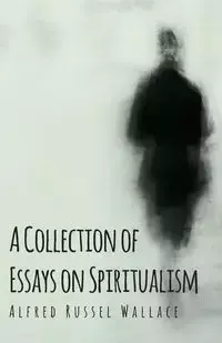 A Collection of Essays on Spiritualism - Wallace Alfred Russel