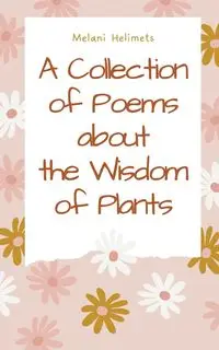 A Collection of Poems about the Wisdom of Plants - Melani Helimets