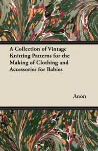 A Collection of Vintage Knitting Patterns for the Making of Clothing and Accessories for Babies - Anon