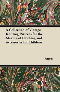 A Collection of Vintage Knitting Patterns for the Making of Clothing and Accessories for Children - Anon