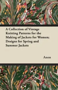 A Collection of Vintage Knitting Patterns for the Making of Jackets for Women; Designs for Spring and Summer Jackets - Anon