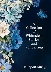 A Collection of Whimsical Stories and Ponderings - Mary Jo Maag