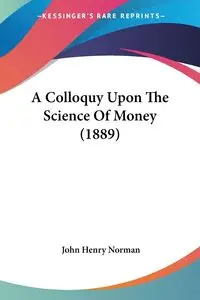 A Colloquy Upon The Science Of Money (1889) - Norman John Henry