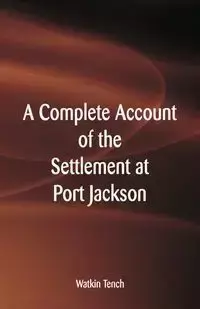 A Complete Account of the Settlement at Port Jackson - Tench Watkin