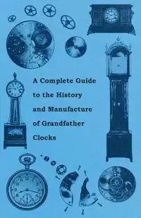 A Complete Guide to the History and Manufacture of Grandfather Clocks - Anon.