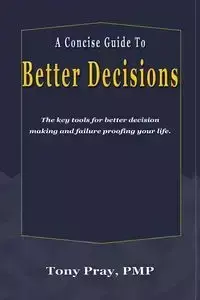 A Concise Guide To Better Decisions - Tony Pray