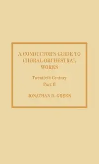 A Conductor's Guide to Choral-Orchestral Works, Twentieth Century - Jonathan D. Green