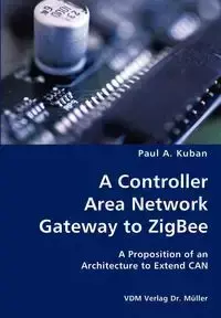 A Controller Area Network Gateway to ZigBee- A Proposition of an Architecture to Extend CAN - Paul A. Kuban