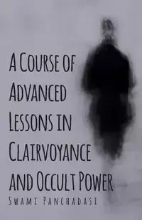 A Course of Advanced Lessons in Clairvoyance and Occult Power - Panchadasi Swami