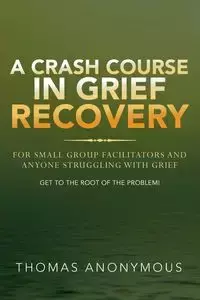 A Crash Course In Grief Recovery - Thomas Anonymous