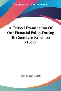 A Critical Examination Of Our Financial Policy During The Southern Rebellion (1865) - Simon Newcomb