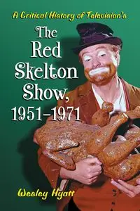 A Critical History of Television's The Red Skelton Show, 1951-1971 - Wesley Hyatt