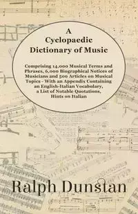 A Cyclopaedic Dictionary of Music - Comprising 14,000 Musical Terms and Phrases, 6,000 Biographical Notices of Musicians and 500 Articles on Musical Topics - With an Appendix Containing an English-Italian Vocabulary, a List of Notable Quotations, Hints on