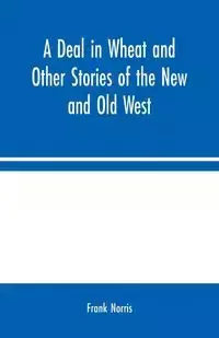 A Deal in Wheat and Other Stories of the New and Old West - Norris Frank