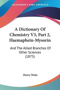 A Dictionary Of Chemistry V3, Part 2, Haemaphein-Mysorin - Henry Watts