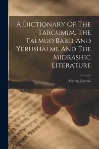 A Dictionary Of The Targumim, The Talmud Babli And Yerushalmi, And The Midrashic Literature - Marcus Jastrow