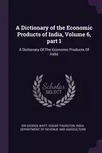 A Dictionary of the Economic Products of India, Volume 6, part 1 - George Watt