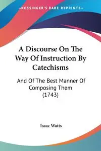 A Discourse On The Way Of Instruction By Catechisms - Isaac Watts