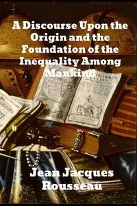 A Discourse Upon The Origin And The Foundation Of The Inequality Among Mankind - Jean Jacques Rousseau