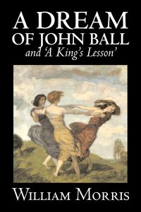 'A Dream of John Ball' and 'A King's Lesson' by Wiliam Morris, Fiction, Classics, Literary, Fairy Tales, Folk Tales, Legends & Mythology - Morris William