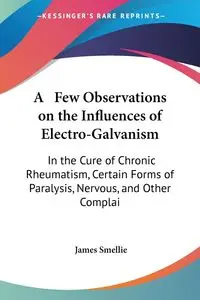 A   Few Observations on the Influences of Electro-Galvanism - James Smellie