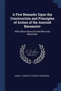 A Few Remarks Upon the Construction and Principles of Action of the Aneroid Barometer - James J. Murphy