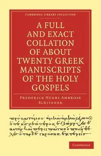 A Full and Exact Collation of About Twenty Greek Manuscripts of the             Holy Gospels - Frederick Henry Ambrose Scrivener