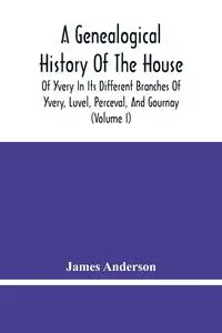 A Genealogical History Of The House Of Yvery In Its Different Branches Of Yvery, Luvel, Perceval, And Gournay (Volume I) - Anderson James