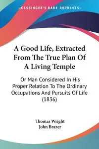 A Good Life, Extracted From The True Plan Of A Living Temple - Thomas Wright