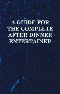 A   Guide for the Complete After Dinner Entertainer - Magic Tricks to Stun and Amaze Using Cards, Dice, Billiard Balls, Psychic Tricks, Coins, and Cig - Anon