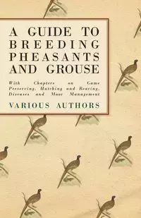 A Guide to Breeding Pheasants and Grouse - With Chapters on Game Preserving, Hatching and Rearing, Diseases and Moor Management - Various