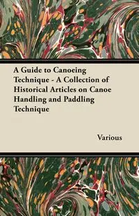 A Guide to Canoeing Technique - A Collection of Historical Articles on Canoe Handling and Paddling Technique - Various