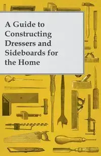 A Guide to Constructing Dressers and Sideboards for the Home - Anon.