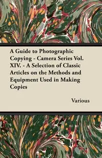 A Guide to Photographic Copying - Camera Series Vol. XIV. - A Selection of Classic Articles on the Methods and Equipment Used in Making Copies - Various