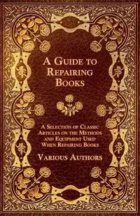 A Guide to Repairing Books - A Selection of Classic Articles on the Methods and Equipment Used When Repairing Books - Various Authors