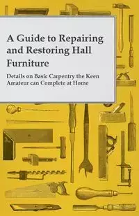 A Guide to Repairing and Restoring Hall Furniture - Details on Basic Carpentry the Keen Amateur can Complete at Home - Anon.