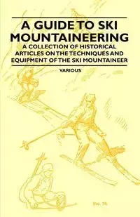 A Guide to Ski Mountaineering - A Collection of Historical Articles on the Techniques and Equipment of the Ski Mountaineer - Various